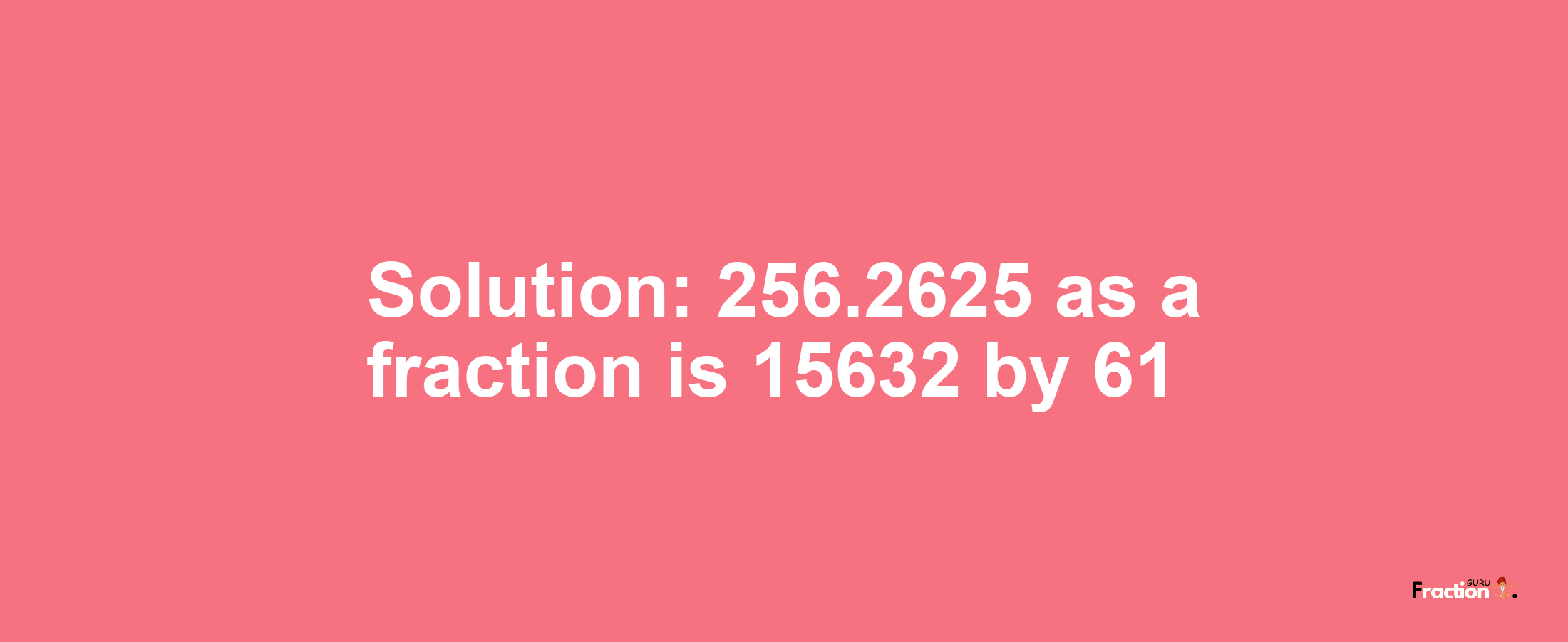 Solution:256.2625 as a fraction is 15632/61